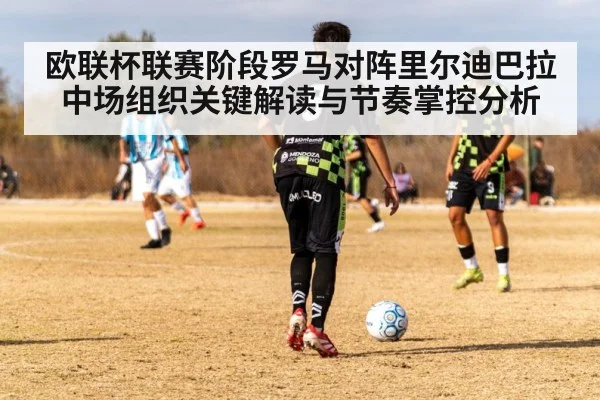 欧联杯联赛阶段罗马对阵里尔迪巴拉中场组织关键解读与节奏掌控分析