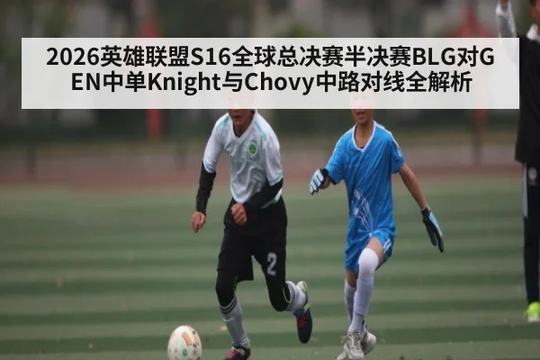 2026英雄联盟S16全球总决赛半决赛BLG对GEN中单Knight与Chovy中路对线全解析