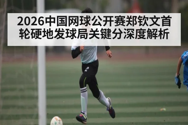 2026中国网球公开赛郑钦文首轮硬地发球局关键分深度解析