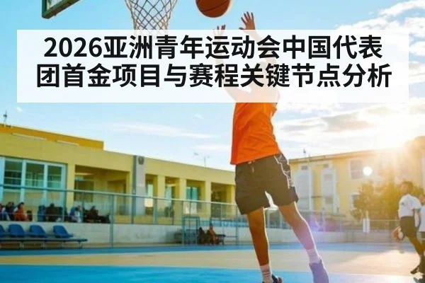 2026亚洲青年运动会中国代表团首金项目与赛程关键节点分析