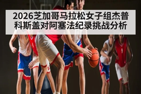 2026芝加哥马拉松女子组杰普科斯盖对阿塞法纪录挑战分析
