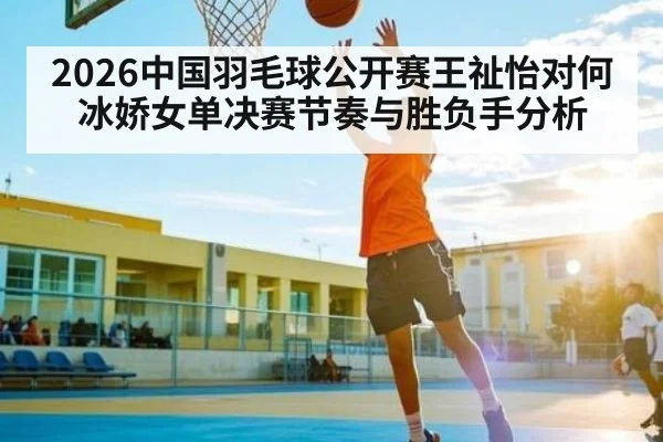 2026中国羽毛球公开赛王祉怡对何冰娇女单决赛节奏与胜负手分析