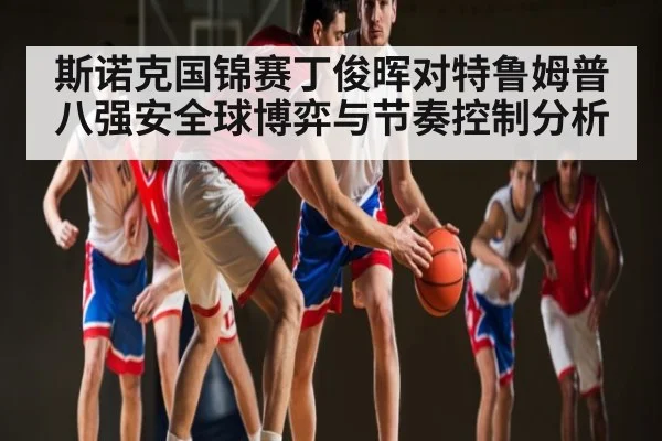 斯诺克国锦赛丁俊晖对特鲁姆普八强安全球博弈与节奏控制分析