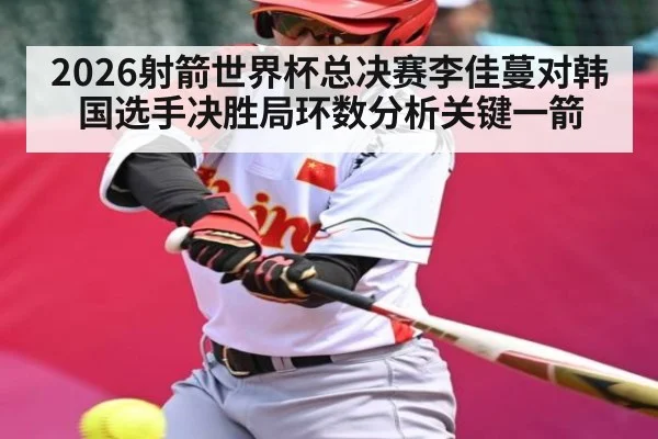 2026射箭世界杯总决赛李佳蔓对韩国选手决胜局环数分析关键一箭